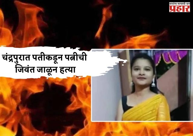 धक्कादायक! चंद्रपुरात पतीकडून पत्नीची जिवंत जाळून हत्या; दरवाजाला कडी लावून फरार