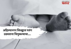 संक्रांतीच्या उत्सवाला गालबोट; अहिल्यानगर जिल्ह्यात पतंग उडवताना चिमुकल्याचा....