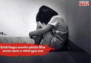 हिंगोली जिल्ह्यात अल्पवयीन मुलीवरील लैंगिक अत्याचार प्रकरण; ६९ वर्षाच्या वृद्धास अटक