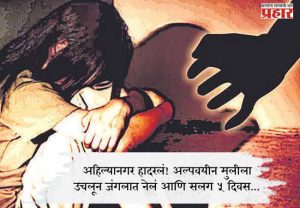 अहिल्यानगर हादरलं! अल्पवयीन मुलीला उचलून जंगलात नेलं आणि सलग ५ दिवस...