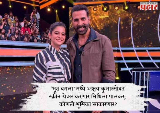‘भूत बंगला’मध्ये अक्षय कुमारसोबत स्क्रीन शेअर करणार मिथिला पालकर; कोणती भूमिका साकारणार?