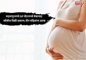 बदलापूरमध्ये IVF सेंटरमध्ये बेकायदा स्त्रीबीज विक्री प्रकरण; तीन महिलांना अटक
