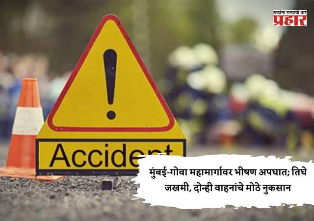 मुंबई-गोवा महामार्गावर भीषण अपघात; तिघे जखमी, दोन्ही वाहनांचे मोठे नुकसान