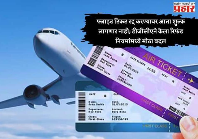फ्लाइट तिकीट रद्द करण्यावर आता शुल्क लागणार नाही; डीजीसीएने केला रिफंड नियमांमध्ये मोठा बदल