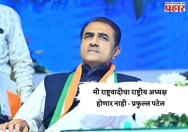मी राष्ट्रवादीचा राष्ट्रीय अध्यक्ष होणार नाही - प्रफुल्ल पटेल