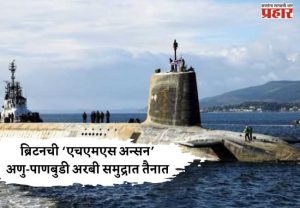 ब्रिटनची ‘एचएमएस अन्सन’ अणु-पाणबुडी अरबी समुद्रात तैनात