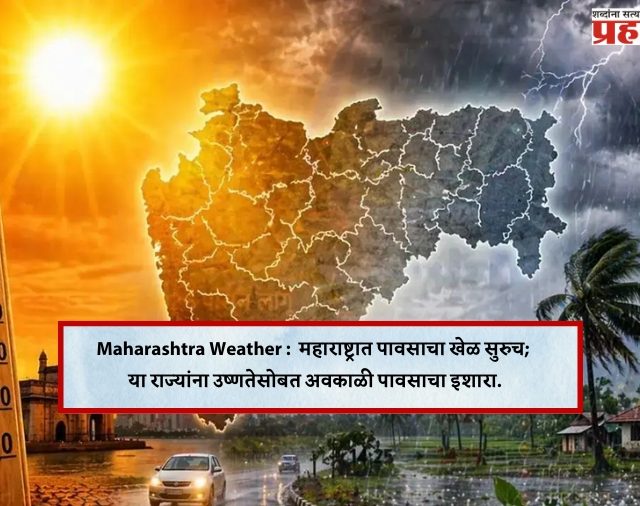 Maharashtra Weather :  महाराष्ट्रात पावसाचा खेळ सुरुच; या राज्यांना उष्णतेसोबत अवकाळी पावसाचा इशारा