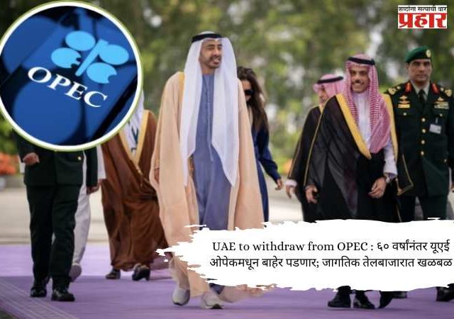 UAE to withdraw from OPEC : ६० वर्षांनंतर यूएई ओपेकमधून बाहेर पडणार; जागतिक तेलबाजारात खळबळ