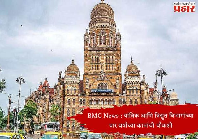 BMC News : यांत्रिक आणि विद्युत विभागांच्या चार वर्षांच्या कामांची चौकशी