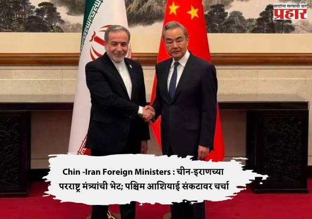Chin -Iran Foreign Ministers : चीन-इराणच्या परराष्ट्र मंत्र्यांची भेट; पश्चिम आशियाई संकटावर चर्चा