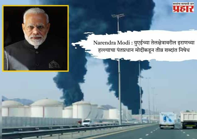 Narendra Modi : युएईच्या तेलक्षेत्रावरील इराणच्या हल्ल्याचा पंतप्रधान मोदींकडून तीव्र शब्दांत निषेध