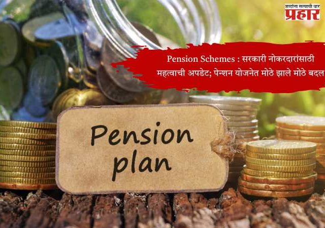 Pension Schemes : सरकारी नोकरदारांसाठी महत्वाची अपडेट; पेन्शन योजनेत झाले मोठे बदल