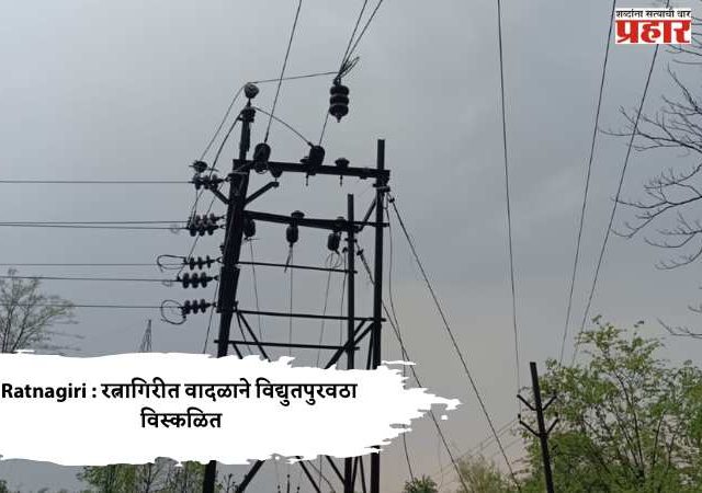Ratnagiri : रत्नागिरीत वादळाने विद्युतपुरवठा विस्कळित