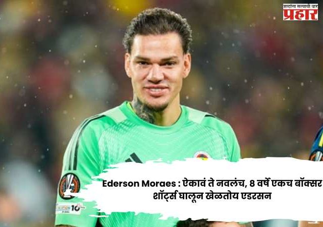 Ederson Moraes : ऐकावं ते नवलंच, ८ वर्षे एकच बॉक्सर शॉर्ट्स घालून खेळतोय एडरसन