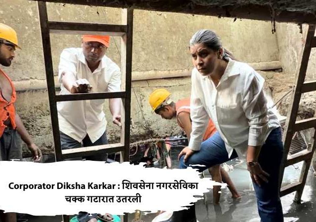 Corporator Diksha Karkar : शिवसेना नगरसेविका चक्क गटारात उतरली
