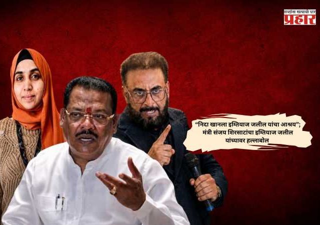 Sanjay Shirsat Criticized Imtiaz Jaleel : “निदा खानला इम्तियाज जलील यांचा आश्रय”; मंत्री संजय शिरसाटांचा इम्तियाज जलील यांच्यावर हल्लाबोल