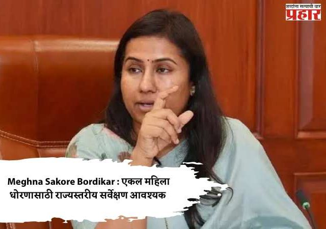 Meghna Sakore Bordikar : एकल महिला धोरणासाठी राज्यस्तरीय सर्वेक्षण आवश्यक