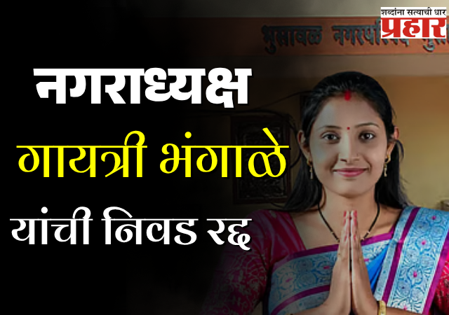 भुसावळच्या नगराध्यक्ष गायत्री भंगाळे यांची निवड रद्द, महत्त्वाचे कारण समोर