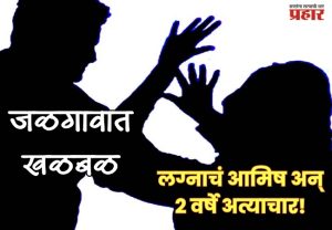 JALGAON CRIME : लग्नाचे आमिष दाखवून २३ वर्षीय तरुणीवर दोन वर्षे अत्याचार; संशयित आरोपीविरुद्ध गुन्हा दाखल