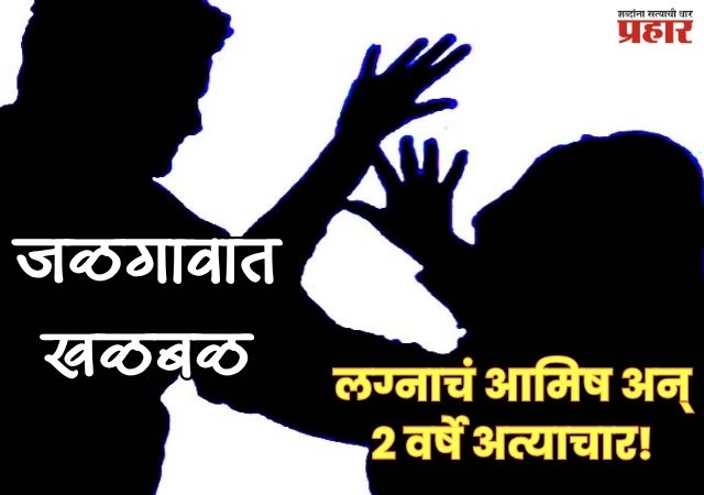 JALGAON CRIME : लग्नाचे आमिष दाखवून २३ वर्षीय तरुणीवर दोन वर्षे अत्याचार; संशयित आरोपीविरुद्ध गुन्हा दाखल