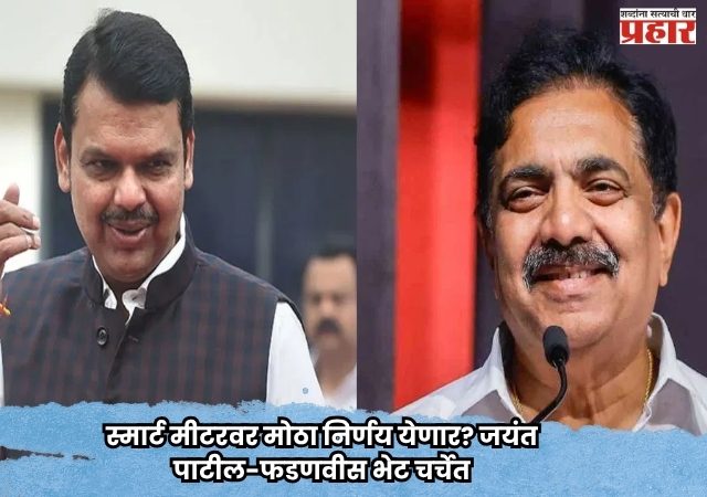 Smart Meter : स्मार्ट मीटरवर मोठा निर्णय येणार? जयंत पाटील-फडणवीस भेट चर्चेत