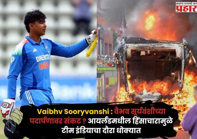 Vaibhv Sooryvanshi : वैभव सूर्यवंशीच्या पदार्पणावर संकट ? आयर्लंडमधील हिंसाचारामुळे टीम इंडियाचा दौरा धोक्यात; नेमकं घडलं काय ?