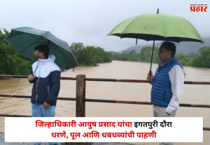 नाशिक प्रशासन अलर्ट! जिल्हाधिकारी आयुष प्रसाद यांचा इगतपुरी दौरा; धरणे, पूल आणि धबधब्यांची पाहणी