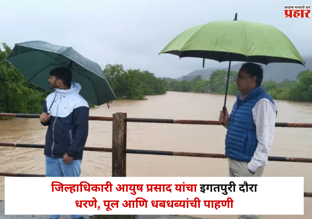 नाशिक प्रशासन अलर्ट! जिल्हाधिकारी आयुष प्रसाद यांचा इगतपुरी दौरा; धरणे, पूल आणि धबधब्यांची पाहणी