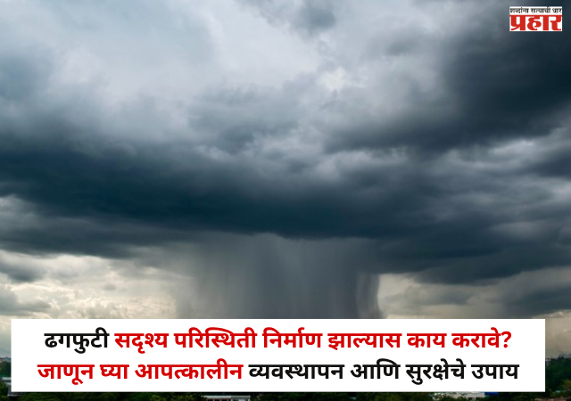 Cloudburst : ढगफुटी सदृश्य परिस्थिती निर्माण झाल्यास काय करावे? जाणून घ्या आपत्कालीन व्यवस्थापन आणि सुरक्षेचे उपाय