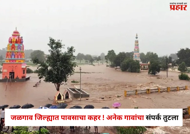 Jalgaon Rain Update : जळगाव जिल्ह्यात पावसाचा कहर ! पुराचे पाणी घरात शिरले,अनेक गावांचा संपर्क तुटला अन्...