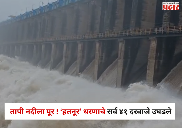 Jalgaon Rain Update : तापी नदीला पूर ! ‘हतनूर’ धरणाचे सर्व ४१ दरवाजे उघडले; जिल्ह्यात पावसाचा कहर