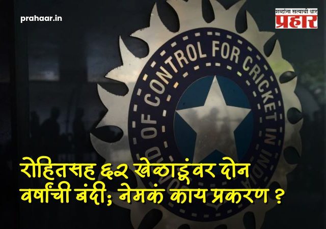 BCCI Action 62 Players : BCCI ची धडक कारवाई; रोहितसह ६२ खेळाडूंवर दोन वर्षांची बंदी, अंडर-१९ वर्ल्ड कप विजेत्याचाही समावेश