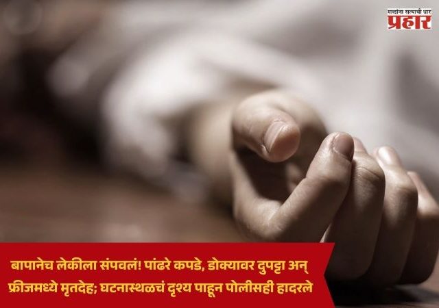 Crime News : बापानेच लेकीला संपवलं! पांढरे कपडे, डोक्यावर दुपट्टा अन् फ्रीजमध्ये मृतदेह; घटनास्थळचं दृश्य पाहून पोलीसही हादरले