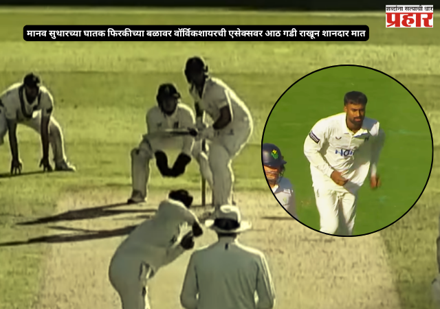 County Championship : मानव सुथारच्या घातक फिरकीच्या बळावर वॉर्विकशायरची एसेक्सवर आठ गडी राखून शानदार मात