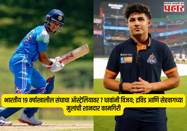 Under 19 cricket : भारतीय १९ वर्षाखालील संघाचा ऑस्ट्रेलियावर ७ धावांनी विजय; द्रविड आणि सेहवागच्या मुलांची शानदार कामगिरी