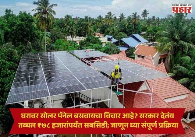 PM Surya Ghar Yojana : घरावर सोलर पॅनेल बसवायचा विचार आहे? सरकार देतंय तब्बल ₹७८ हजारांपर्यंत सबसिडी; जाणून घ्या संपूर्ण प्रक्रिया